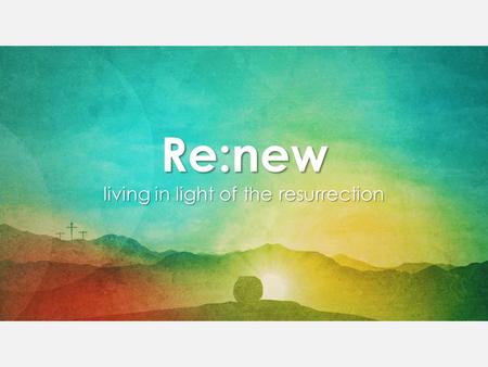 Re:new living in light of the resurrection. Colossians 3:1–14 (NIV84) 1 Since, then, you have been raised with Christ, set your hearts on things above,