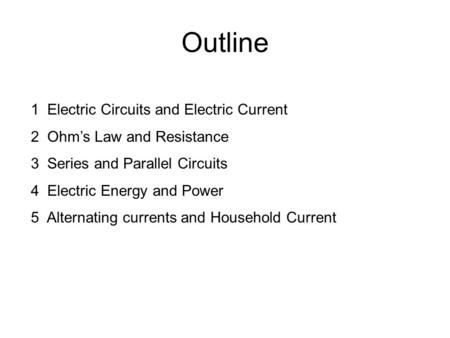 Outline 1 Electric Circuits and Electric Current 2 Ohm’s Law and Resistance 3 Series and Parallel Circuits 4 Electric Energy and Power 5 Alternating currents.