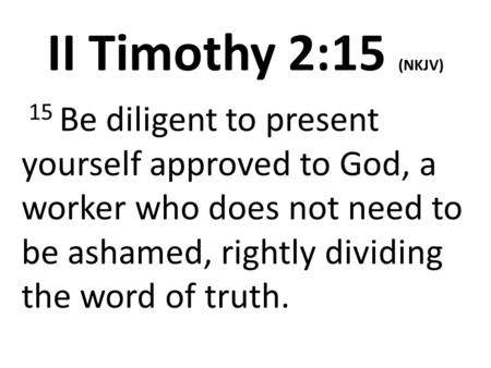 II Timothy 2:15 (NKJV)  15 Be diligent to present yourself approved to God, a worker who does not need to be ashamed, rightly dividing the word of truth.