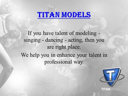 Titan Models If you have talent of modeling - singing - dancing - acting, then you are right place. We help you in enhance your talent in professional.