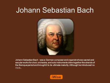 Johann Sebastian Bach Johann Sebastian Bach was a German composer and organist whose sacred and secular works for choir, orchestra, and solo instruments.
