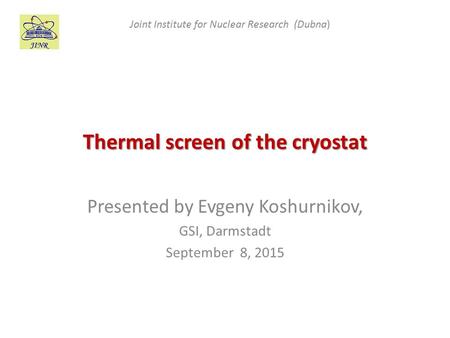 Thermal screen of the cryostat Presented by Evgeny Koshurnikov, GSI, Darmstadt September 8, 2015 Joint Institute for Nuclear Research (Dubna)