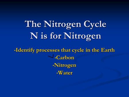 Identify processes that cycle in the Earth Identify processes that cycle in the Earth Carbon Carbon Nitrogen Nitrogen Water Water The Nitrogen Cycle N.