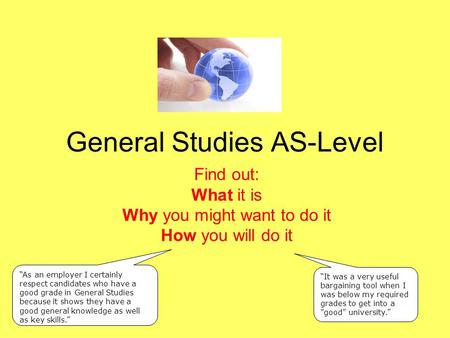 General Studies AS-Level Find out: What it is Why you might want to do it How you will do it “It was a very useful bargaining tool when I was below my.