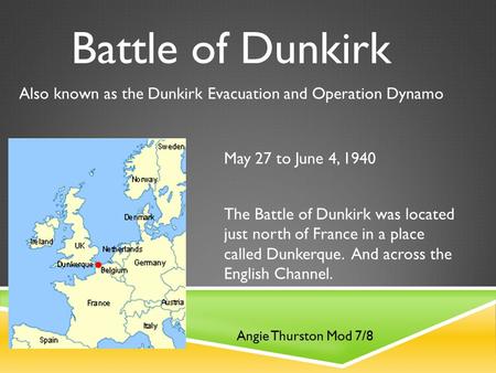 Battle of Dunkirk May 27 to June 4, 1940 Also known as the Dunkirk Evacuation and Operation Dynamo The Battle of Dunkirk was located just north of France.