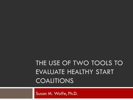THE USE OF TWO TOOLS TO EVALUATE HEALTHY START COALITIONS Susan M. Wolfe, Ph.D.
