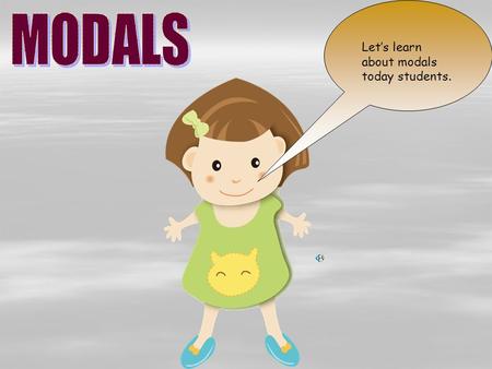 Let’s learn about modals today students.. Modals are the words that express the mode or manner of the action denoted by the main verbs –whether the work.