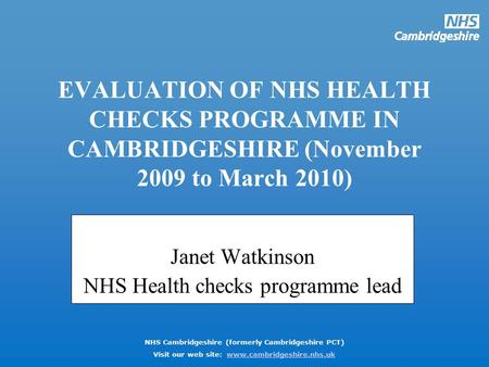 NHS Cambridgeshire (formerly Cambridgeshire PCT) Visit our web site: www.cambridgeshire.nhs.ukwww.cambridgeshire.nhs.uk EVALUATION OF NHS HEALTH CHECKS.