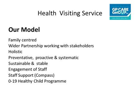 Health Visiting Service Our Model Family centred Wider Partnership working with stakeholders Holistic Preventative, proactive & systematic Sustainable.