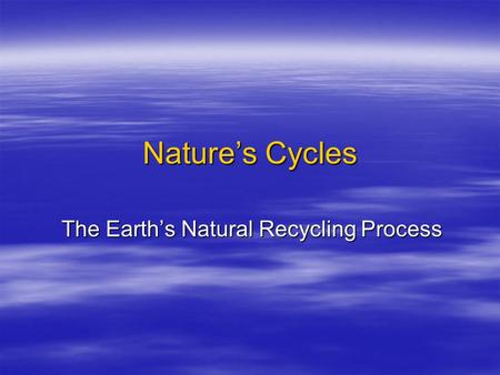 Nature’s Cycles The Earth’s Natural Recycling Process.