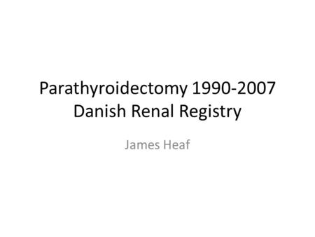 Parathyroidectomy 1990-2007 Danish Renal Registry James Heaf.