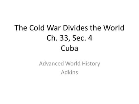 The Cold War Divides the World Ch. 33, Sec. 4 Cuba Advanced World History Adkins.