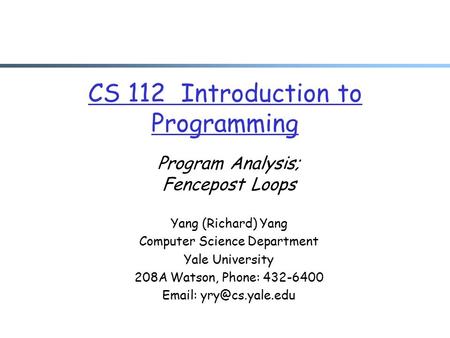 CS 112 Introduction to Programming Program Analysis; Fencepost Loops Yang (Richard) Yang Computer Science Department Yale University 208A Watson, Phone: