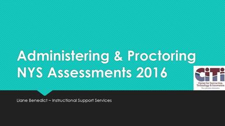 Administering & Proctoring NYS Assessments 2016 Liane Benedict ~ Instructional Support Services.