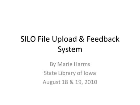 SILO File Upload & Feedback System By Marie Harms State Library of Iowa August 18 & 19, 2010.