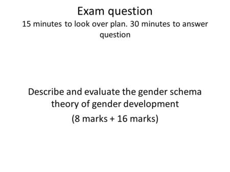 Exam question 15 minutes to look over plan. 30 minutes to answer question Describe and evaluate the gender schema theory of gender development (8 marks.