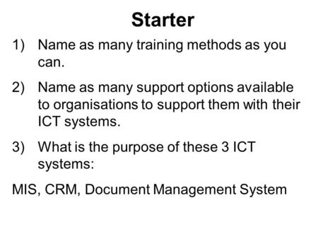 Starter 1)Name as many training methods as you can. 2)Name as many support options available to organisations to support them with their ICT systems. 3)What.