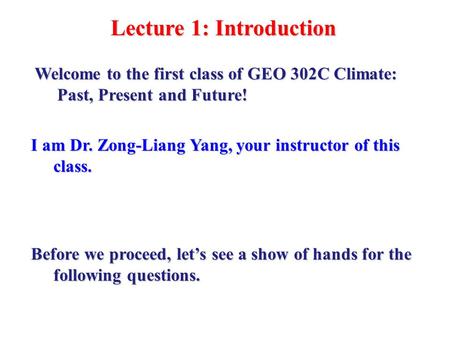 Lecture 1: Introduction I am Dr. Zong-Liang Yang, your instructor of this class. Welcome to the first class of GEO 302C Climate: Past, Present and Future!