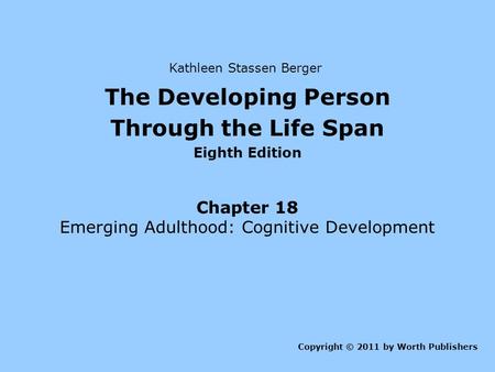 The Developing Person Through the Life Span Eighth Edition Chapter 18 Emerging Adulthood: Cognitive Development Copyright © 2011 by Worth Publishers Kathleen.