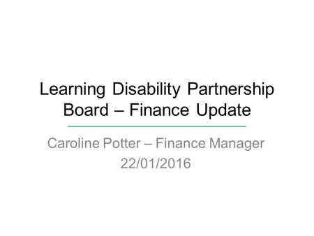 Learning Disability Partnership Board – Finance Update Caroline Potter – Finance Manager 22/01/2016.