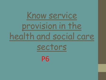 Know service provision in the health and social care sectors P6.