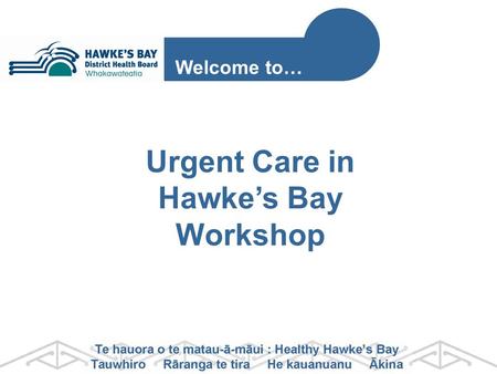 Urgent Care in Hawke’s Bay Workshop Welcome to…. STAGE 1 Stakeholder Engagement Recommendations to Board December 2013 Integrated Urgent Care Project.