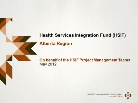 HEALTH CO-MANAGEMENT SECRETARIAT WWW.HCOM.CA Health Services Integration Fund (HSIF) Alberta Region On behalf of the HSIF Project Management Teams May.