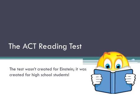 The ACT Reading Test The test wasn’t created for Einstein; it was created for high school students!