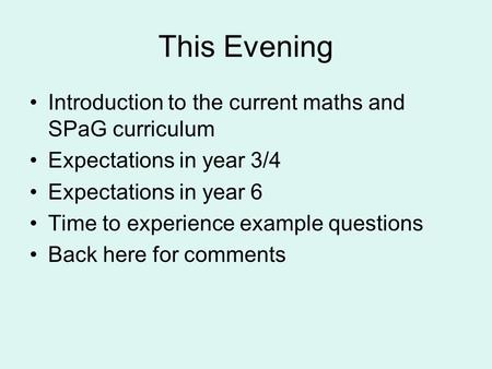 This Evening Introduction to the current maths and SPaG curriculum Expectations in year 3/4 Expectations in year 6 Time to experience example questions.