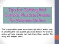 This presentation gives some basic tips which would help in selecting the best custom plus size dresses for women online as these dresses can help them.
