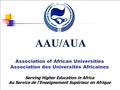 AAU/AUA Association of African Universities Association des Universités Africaines Serving Higher Education in Africa Au Service de l’Enseignement Supérieur.