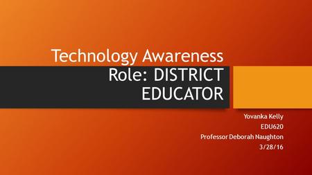 Technology Awareness Role: DISTRICT EDUCATOR Yovanka Kelly EDU620 Professor Deborah Naughton 3/28/16.