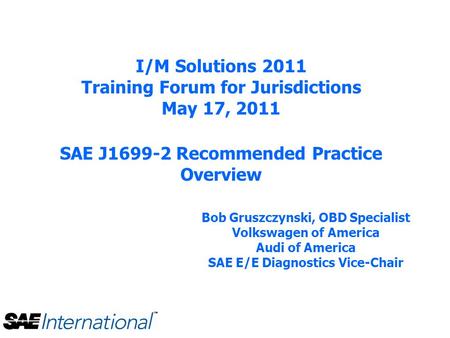 I/M Solutions 2011 Training Forum for Jurisdictions May 17, 2011 SAE J1699-2 Recommended Practice Overview Bob Gruszczynski, OBD Specialist Volkswagen.