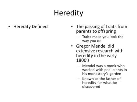 Heredity Heredity Defined The passing of traits from parents to offspring – Traits make you look the way you do Gregor Mendel did extensive research with.