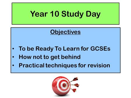 Year 10 Study Day Objectives To be Ready To Learn for GCSEs How not to get behind Practical techniques for revision.