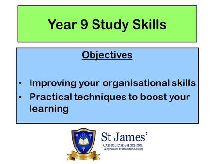 Year 9 Study Skills Objectives Improving your organisational skills Practical techniques to boost your learning.