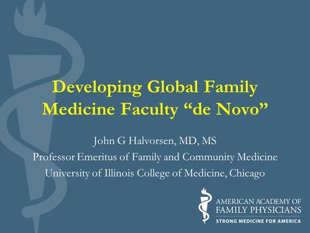 Developing Global Family Medicine Faculty “de Novo” John G Halvorsen, MD, MS Professor Emeritus of Family and Community Medicine University of Illinois.