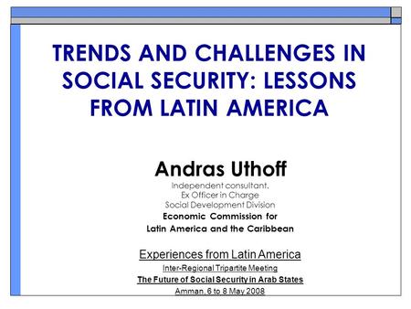 TRENDS AND CHALLENGES IN SOCIAL SECURITY: LESSONS FROM LATIN AMERICA Andras Uthoff Independent consultant. Ex Officer in Charge Social Development Division.