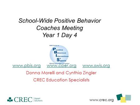 Www.crec.org School-Wide Positive Behavior Coaches Meeting Year 1 Day 4 www.pbis.orgwww.pbis.org www.cber.org www.swis.orgwww.cber.orgwww.swis.org Donna.
