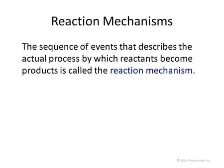 © 2009, Prentice-Hall, Inc. Reaction Mechanisms The sequence of events that describes the actual process by which reactants become products is called the.
