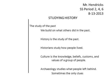 Mr. Hendricks SS Period 2, 4, 6 8-13-2013 STUDYING HISTORY The study of the past We build on what others did in the past. History is the study of the past.