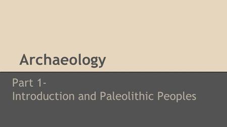 Archaeology Part 1- Introduction and Paleolithic Peoples.