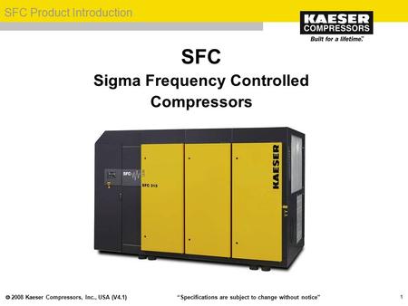  2008 Kaeser Compressors, Inc., USA (V4.1) SFC Product Introduction “Specifications are subject to change without notice” 1 SFC Sigma Frequency Controlled.