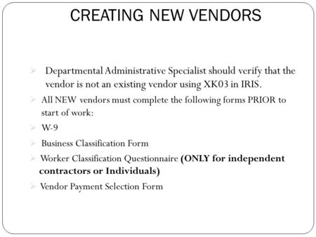 CREATING NEW VENDORS  Departmental Administrative Specialist should verify that the vendor is not an existing vendor using XK03 in IRIS.  All NEW vendors.