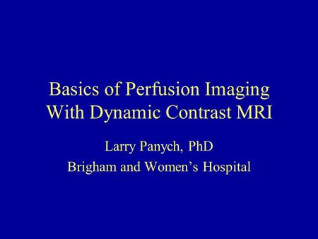 Basics of Perfusion Imaging With Dynamic Contrast MRI Larry Panych, PhD Brigham and Women’s Hospital.