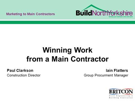 Marketing to Main Contractors Winning Work from a Main Contractor Paul Clarkson Iain Flatters Construction Director Group Procurment Manager.