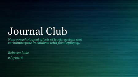 Journal Club Neuropsychological effects of levetiracetam and carbamazepine in children with focal epilepsy. Rebecca Luke 2/9/2016.