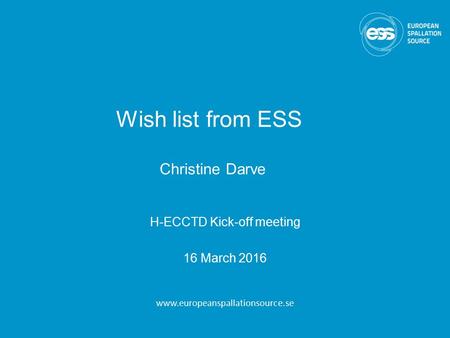 Wish list from ESS Christine Darve H-ECCTD Kick-off meeting 16 March 2016 www.europeanspallationsource.se.