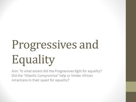Progressives and Equality Aim: To what extent did the Progressives fight for equality? Did the “Atlantic Compromise” help or hinder African Americans in.