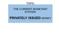 TOPIC THE CURRENT MONETARY SYSTEM: PRIVATELY ISSUED MONEY.